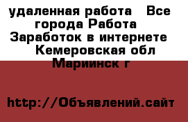 удаленная работа - Все города Работа » Заработок в интернете   . Кемеровская обл.,Мариинск г.